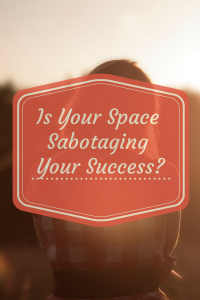 Is Your Space Sabotaging Your Success?